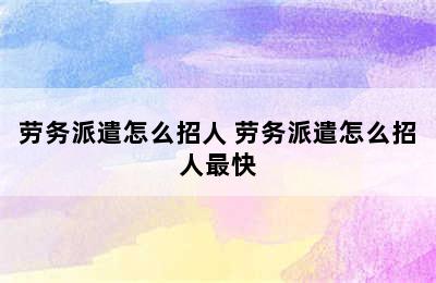 劳务派遣怎么招人 劳务派遣怎么招人最快